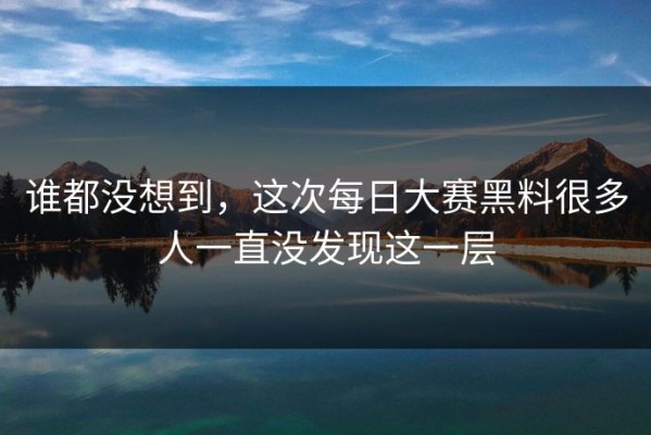 谁都没想到，这次每日大赛黑料很多人一直没发现这一层