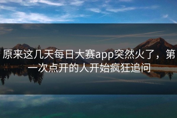 原来这几天每日大赛app突然火了，第一次点开的人开始疯狂追问