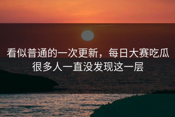 看似普通的一次更新，每日大赛吃瓜很多人一直没发现这一层