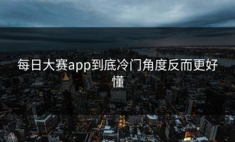 每日大赛app到底冷门角度反而更好懂