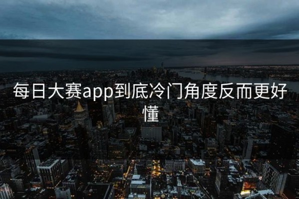 每日大赛app到底冷门角度反而更好懂