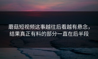 蘑菇短视频这事越往后看越有悬念，结果真正有料的部分一直在后半段