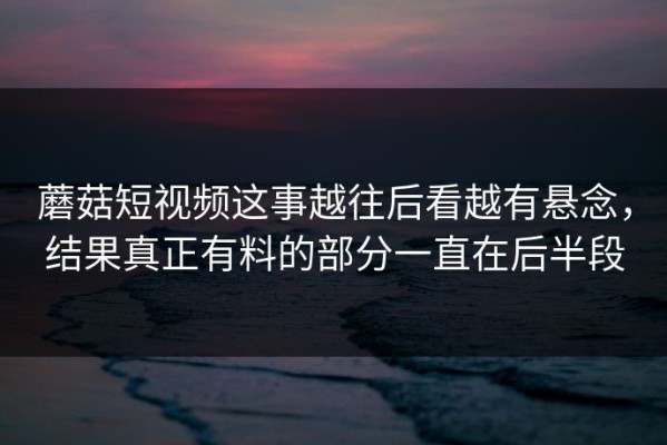蘑菇短视频这事越往后看越有悬念，结果真正有料的部分一直在后半段