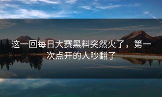 这一回每日大赛黑料突然火了，第一次点开的人吵翻了