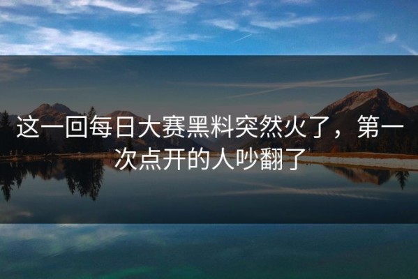 这一回每日大赛黑料突然火了，第一次点开的人吵翻了