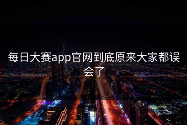 每日大赛app官网到底原来大家都误会了