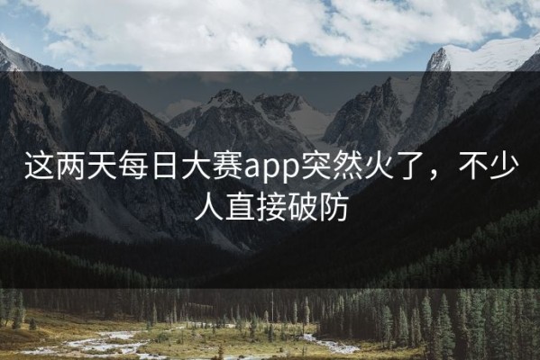 这两天每日大赛app突然火了，不少人直接破防