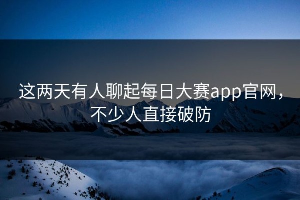这两天有人聊起每日大赛app官网，不少人直接破防