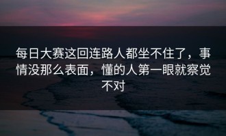 每日大赛这回连路人都坐不住了，事情没那么表面，懂的人第一眼就察觉不对