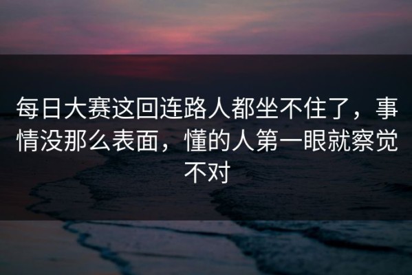 每日大赛这回连路人都坐不住了，事情没那么表面，懂的人第一眼就察觉不对