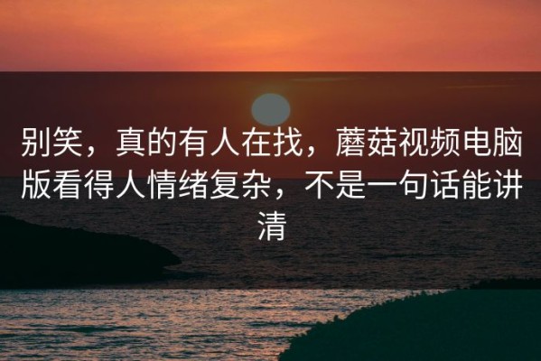 别笑，真的有人在找，蘑菇视频电脑版看得人情绪复杂，不是一句话能讲清