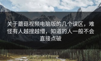 关于蘑菇视频电脑版的几个误区，难怪有人越搜越懵，知道的人一般不会直接点破