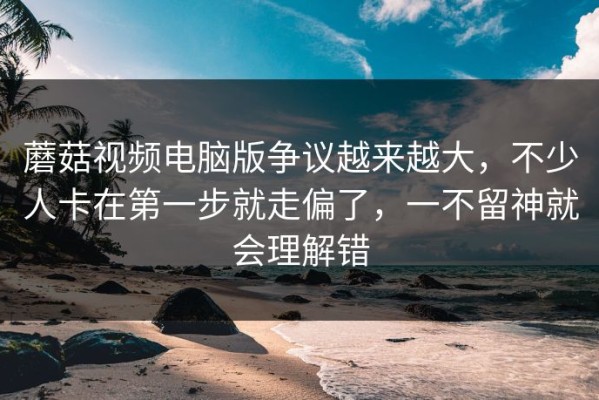 蘑菇视频电脑版争议越来越大，不少人卡在第一步就走偏了，一不留神就会理解错