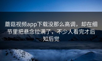 蘑菇视频app下载没那么高调，却在细节里把悬念拉满了，不少人看完才后知后觉