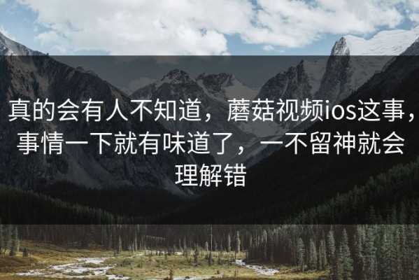 真的会有人不知道，蘑菇视频ios这事，事情一下就有味道了，一不留神就会理解错