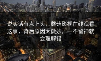 说实话有点上头，蘑菇影视在线观看这事，背后原因太微妙，一不留神就会理解错