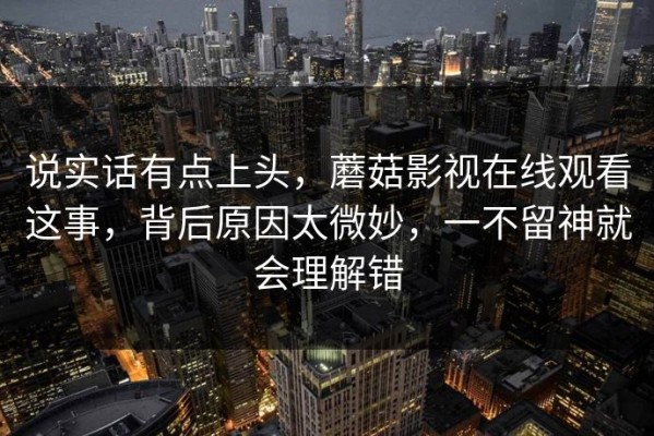说实话有点上头，蘑菇影视在线观看这事，背后原因太微妙，一不留神就会理解错