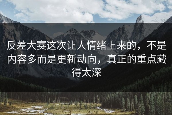 反差大赛这次让人情绪上来的，不是内容多而是更新动向，真正的重点藏得太深
