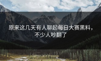 原来这几天有人聊起每日大赛黑料，不少人吵翻了