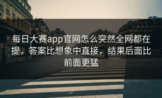 每日大赛app官网怎么突然全网都在提，答案比想象中直接，结果后面比前面更猛