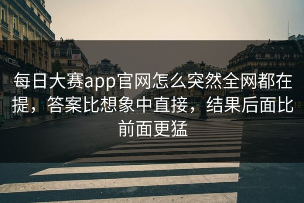 每日大赛app官网怎么突然全网都在提，答案比想象中直接，结果后面比前面更猛