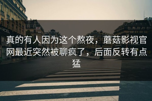 真的有人因为这个熬夜，蘑菇影视官网最近突然被聊疯了，后面反转有点猛