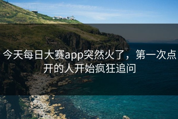 今天每日大赛app突然火了，第一次点开的人开始疯狂追问