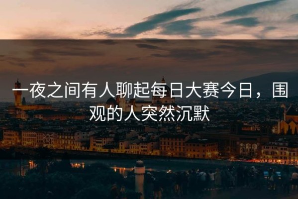 一夜之间有人聊起每日大赛今日，围观的人突然沉默