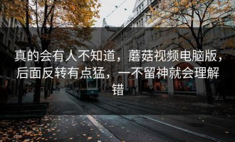 真的会有人不知道，蘑菇视频电脑版，后面反转有点猛，一不留神就会理解错