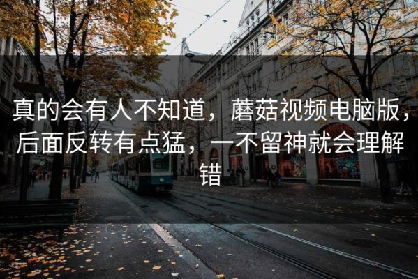 真的会有人不知道，蘑菇视频电脑版，后面反转有点猛，一不留神就会理解错