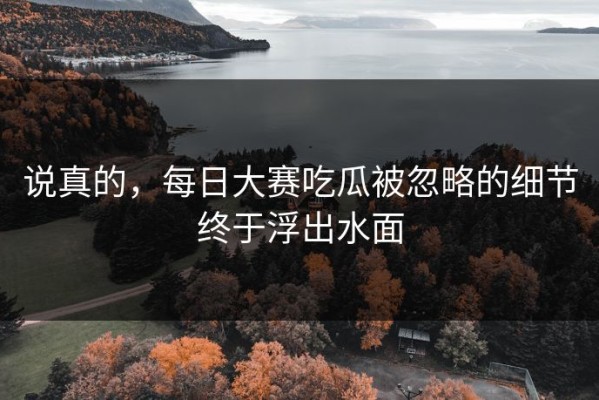 说真的，每日大赛吃瓜被忽略的细节终于浮出水面