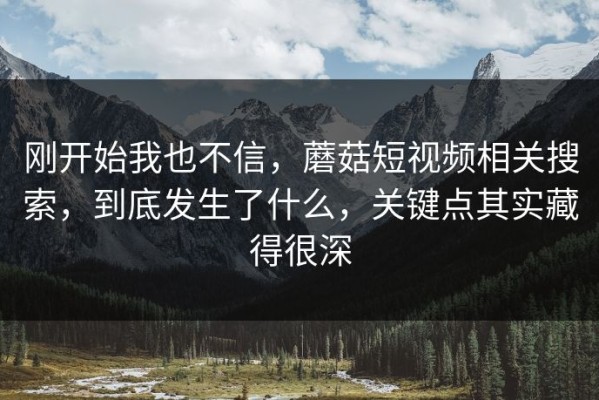 刚开始我也不信，蘑菇短视频相关搜索，到底发生了什么，关键点其实藏得很深