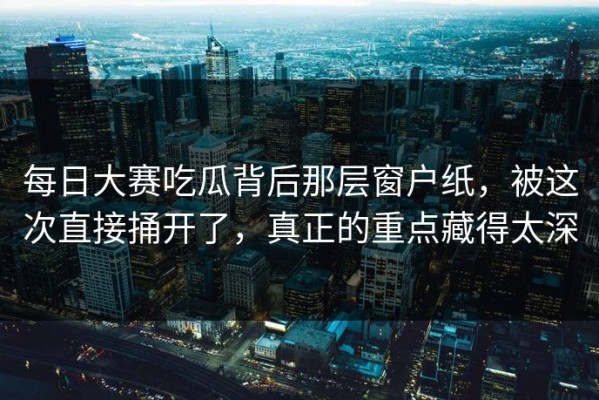 每日大赛吃瓜背后那层窗户纸，被这次直接捅开了，真正的重点藏得太深