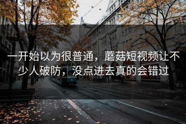 一开始以为很普通，蘑菇短视频让不少人破防，没点进去真的会错过