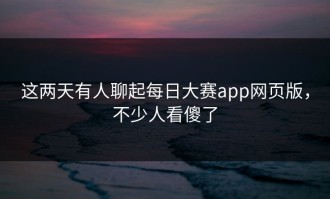 这两天有人聊起每日大赛app网页版，不少人看傻了