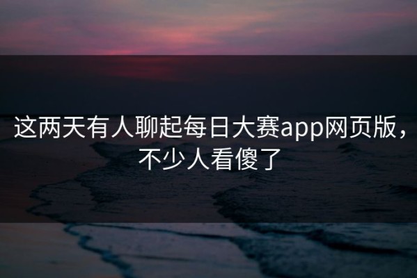 这两天有人聊起每日大赛app网页版，不少人看傻了