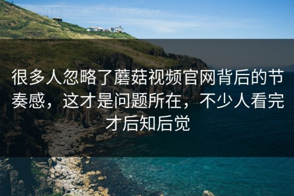 很多人忽略了蘑菇视频官网背后的节奏感，这才是问题所在，不少人看完才后知后觉
