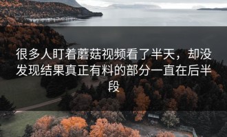 很多人盯着蘑菇视频看了半天，却没发现结果真正有料的部分一直在后半段