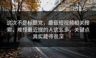 这次不是标题党，蘑菇短视频相关搜索，难怪最近搜的人这么多，关键点其实藏得很深