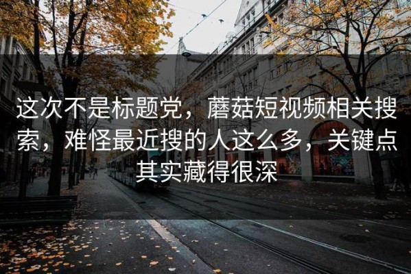 这次不是标题党，蘑菇短视频相关搜索，难怪最近搜的人这么多，关键点其实藏得很深