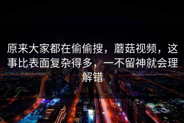 原来大家都在偷偷搜，蘑菇视频，这事比表面复杂得多，一不留神就会理解错