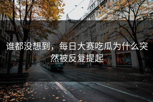 谁都没想到，每日大赛吃瓜为什么突然被反复提起