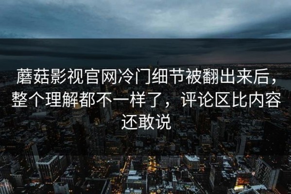 蘑菇影视官网冷门细节被翻出来后，整个理解都不一样了，评论区比内容还敢说
