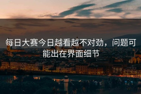 每日大赛今日越看越不对劲，问题可能出在界面细节