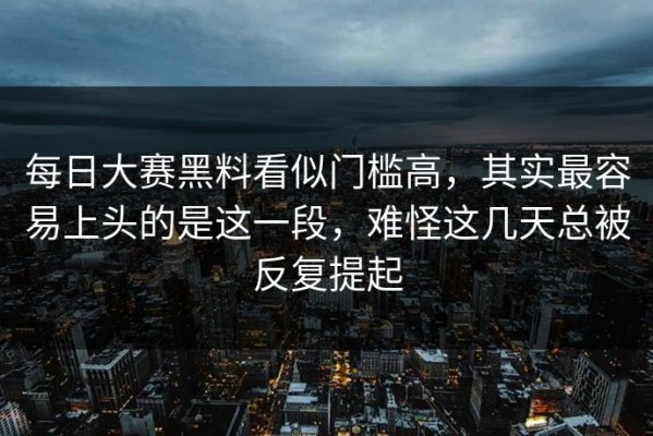 每日大赛黑料看似门槛高，其实最容易上头的是这一段，难怪这几天总被反复提起
