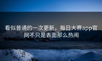 看似普通的一次更新，每日大赛app官网不只是表面那么热闹