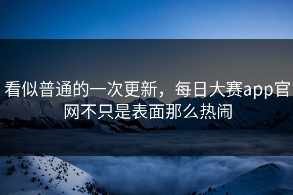看似普通的一次更新，每日大赛app官网不只是表面那么热闹