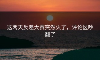 这两天反差大赛突然火了，评论区吵翻了