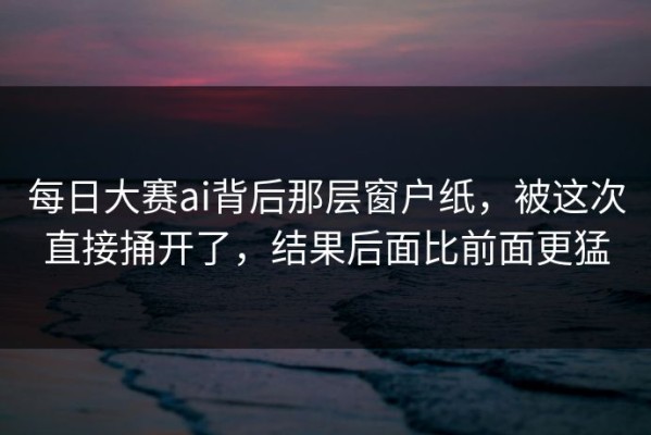每日大赛ai背后那层窗户纸，被这次直接捅开了，结果后面比前面更猛
