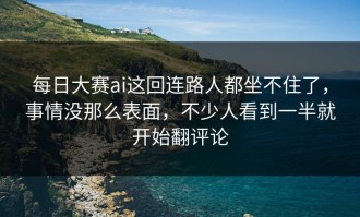 每日大赛ai这回连路人都坐不住了，事情没那么表面，不少人看到一半就开始翻评论